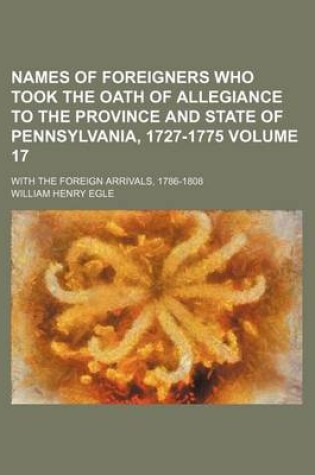 Cover of Names of Foreigners Who Took the Oath of Allegiance to the Province and State of Pennsylvania, 1727-1775 Volume 17; With the Foreign Arrivals, 1786-1808