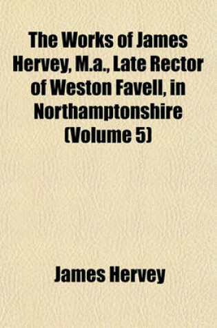 Cover of The Works of James Hervey, M.A., Late Rector of Weston Favell, in Northamptonshire (Volume 5)