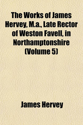 Book cover for The Works of James Hervey, M.A., Late Rector of Weston Favell, in Northamptonshire (Volume 5)