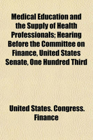 Cover of Medical Education and the Supply of Health Professionals; Hearing Before the Committee on Finance, United States Senate, One Hundred Third