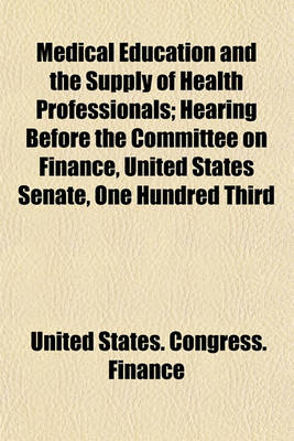 Book cover for Medical Education and the Supply of Health Professionals; Hearing Before the Committee on Finance, United States Senate, One Hundred Third