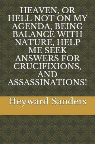 Cover of Heaven, or Hell Not on My Agenda, Being Balance with Nature, Help Me Seek Answers for Crucifixions, and Assassinations!