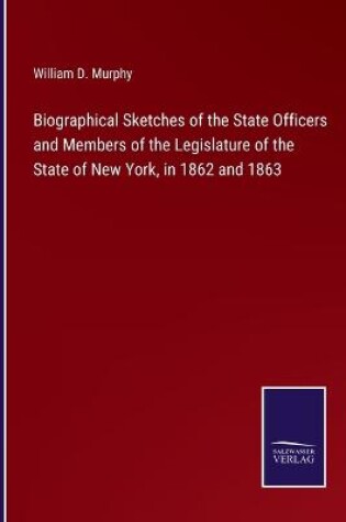Cover of Biographical Sketches of the State Officers and Members of the Legislature of the State of New York, in 1862 and 1863