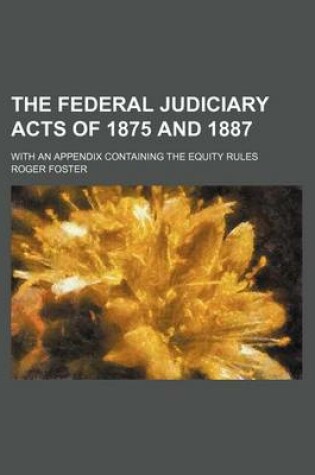 Cover of The Federal Judiciary Acts of 1875 and 1887; With an Appendix Containing the Equity Rules