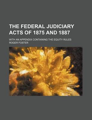 Book cover for The Federal Judiciary Acts of 1875 and 1887; With an Appendix Containing the Equity Rules