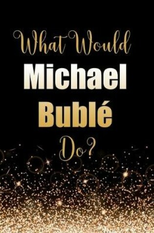 Cover of What Would Michael Bublé Do?