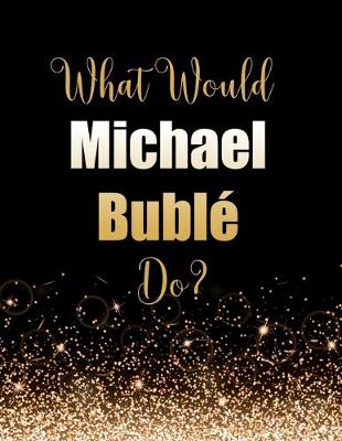 Book cover for What Would Michael Bublé Do?