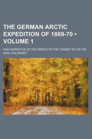 Cover of The German Arctic Expedition of 1869-70 (Volume 1); And Narrative of the Wreck of the "Hansa" in the Ice