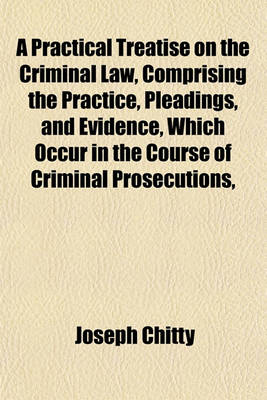 Book cover for A Practical Treatise on the Criminal Law, Comprising the Practice, Pleadings, and Evidence, Which Occur in the Course of Criminal Prosecutions,