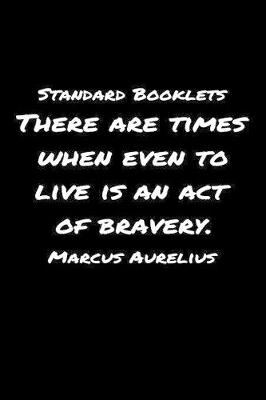 Book cover for Standard Booklets There Are Times When Even to Live Is an Act Of Bravery Marcus Aurelius