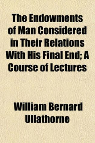 Cover of The Endowments of Man Considered in Their Relations with His Final End; A Course of Lectures