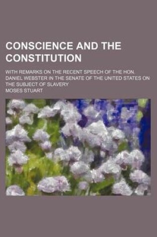 Cover of Conscience and the Constitution; With Remarks on the Recent Speech of the Hon. Daniel Webster in the Senate of the United States on the Subject of Slavery