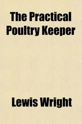 Cover of The Practical Poultry Keeper; A Complete and Standard Guide to the Management of Poultry. Whether for Domestic Use, the Markets, or Exhibition