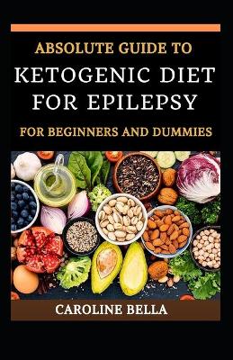 Book cover for Absolute Guide To Ketogenic Diet For Epilepsy For Beginners And Dummies