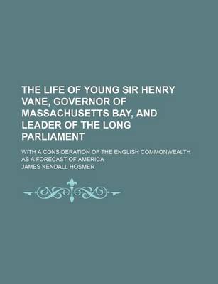 Book cover for The Life of Young Sir Henry Vane, Governor of Massachusetts Bay, and Leader of the Long Parliament; With a Consideration of the English Commonwealth as a Forecast of America