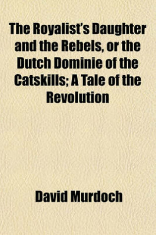 Cover of The Royalist's Daughter and the Rebels, or the Dutch Dominie of the Catskills; A Tale of the Revolution