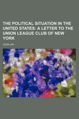 Cover of The Political Situation in the United States; A Letter to the Union League Club of New York