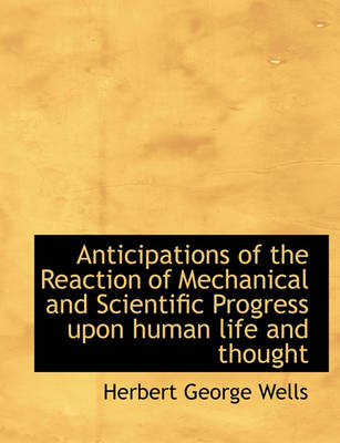 Cover of Anticipations of the Reaction of Mechanical and Scientific Progress Upon Human Life and Thought