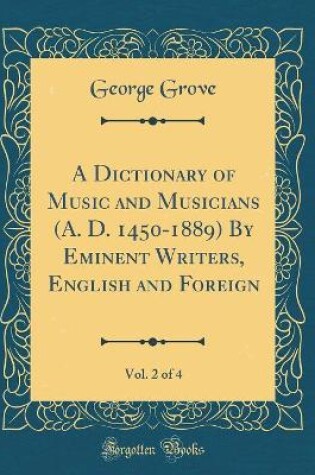 Cover of A Dictionary of Music and Musicians (A. D. 1450-1889) by Eminent Writers, English and Foreign, Vol. 2 of 4 (Classic Reprint)