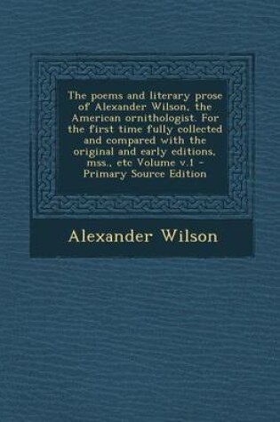 Cover of The Poems and Literary Prose of Alexander Wilson, the American Ornithologist. for the First Time Fully Collected and Compared with the Original and Early Editions, Mss., Etc Volume V.1
