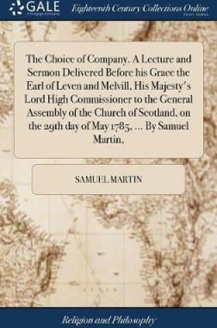 Cover of The Choice of Company. a Lecture and Sermon Delivered Before His Grace the Earl of Leven and Melvill, His Majesty's Lord High Commissioner to the General Assembly of the Church of Scotland, on the 29th Day of May 1785, ... by Samuel Martin,