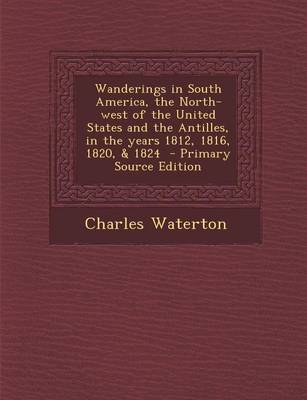 Book cover for Wanderings in South America, the North-West of the United States and the Antilles, in the Years 1812, 1816, 1820, & 1824 - Primary Source Edition