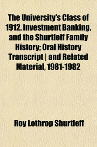 Cover of The University's Class of 1912, Investment Banking, and the Shurtleff Family History; Oral History Transcript - And Related Material, 1981-1982