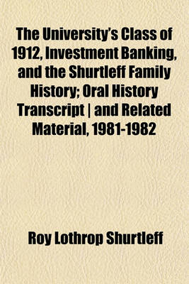 Book cover for The University's Class of 1912, Investment Banking, and the Shurtleff Family History; Oral History Transcript - And Related Material, 1981-1982