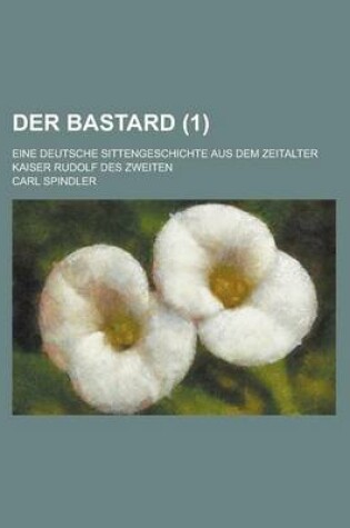 Cover of Der Bastard; Eine Deutsche Sittengeschichte Aus Dem Zeitalter Kaiser Rudolf Des Zweiten (1)