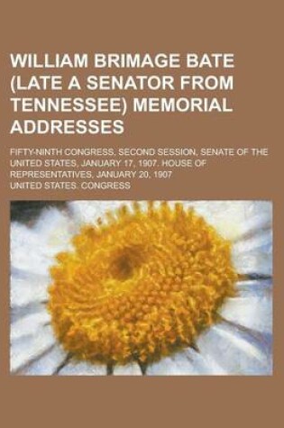 Cover of William Brimage Bate (Late a Senator from Tennessee) Memorial Addresses; Fifty-Ninth Congress, Second Session, Senate of the United States, January 17