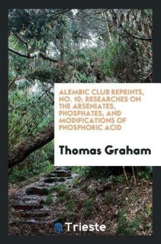 Cover of Alembic Club Reprints, No. 10; Researches on the Arseniates, Phosphates, and Modifications of Phosphoric Acid
