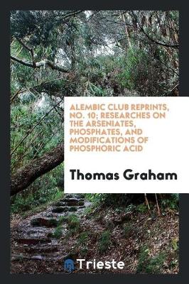 Book cover for Alembic Club Reprints, No. 10; Researches on the Arseniates, Phosphates, and Modifications of Phosphoric Acid