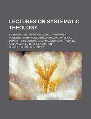 Book cover for Lectures on Systematic Theology; Embracing Lectures on Moral Government, Together with Atonement, Moral and Physical Depravity, Regeneration, Philosophical Theories, and Evidences of Regeneration