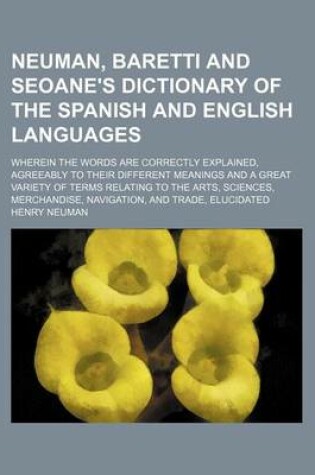 Cover of Neuman, Baretti and Seoane's Dictionary of the Spanish and English Languages; Wherein the Words Are Correctly Explained, Agreeably to Their Different Meanings and a Great Variety of Terms Relating to the Arts, Sciences, Merchandise, Navigation, and Trade,