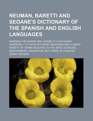 Book cover for Neuman, Baretti and Seoane's Dictionary of the Spanish and English Languages; Wherein the Words Are Correctly Explained, Agreeably to Their Different Meanings and a Great Variety of Terms Relating to the Arts, Sciences, Merchandise, Navigation, and Trade,