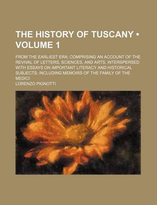 Book cover for The History of Tuscany (Volume 1); From the Earliest Era Comprising an Account of the Revival of Letters, Sciences, and Arts, Interspersed with Essays on Important Literacy and Historical Subjects Including Memoirs of the Family of the Medici