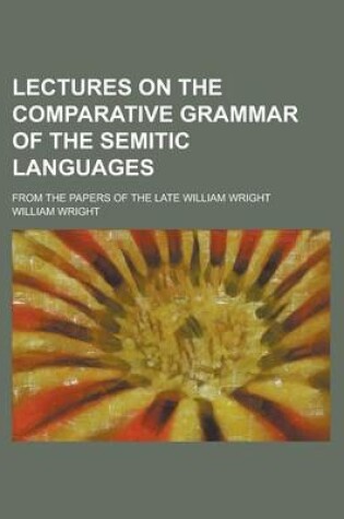 Cover of Lectures on the Comparative Grammar of the Semitic Languages; From the Papers of the Late William Wright