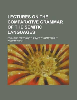 Book cover for Lectures on the Comparative Grammar of the Semitic Languages; From the Papers of the Late William Wright