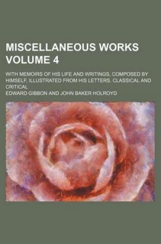 Cover of Miscellaneous Works Volume 4; With Memoirs of His Life and Writings, Composed by Himself, Illustrated from His Letters. Classical and Critical