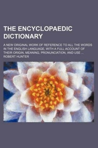 Cover of The Encyclopaedic Dictionary; A New Original Work of Reference to All the Words in the English Language, with a Full Account of Their Origin, Meaning, Pronunciation, and Use