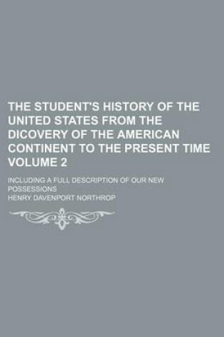 Cover of The Student's History of the United States from the Dicovery of the American Continent to the Present Time Volume 2; Including a Full Description of Our New Possessions