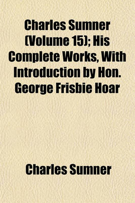 Book cover for Charles Sumner (Volume 15); His Complete Works, with Introduction by Hon. George Frisbie Hoar