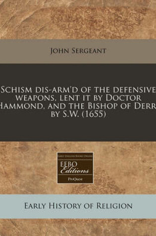 Cover of Schism Dis-Arm'd of the Defensive Weapons, Lent It by Doctor Hammond, and the Bishop of Derry by S.W. (1655)