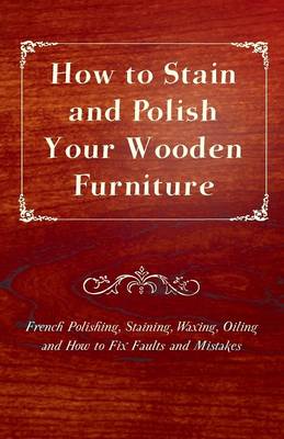 Book cover for How to Stain and Polish Your Wooden Furniture - French Polishing, Staining, Waxing, Oiling and How to Fix Faults and Mistakes