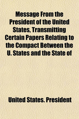 Book cover for Message from the President of the United States, Transmitting Certain Papers Relating to the Compact Between the U. States and the State of