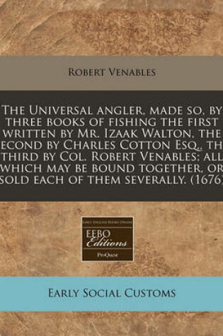 Cover of The Universal Angler, Made So, by Three Books of Fishing the First Written by Mr. Izaak Walton, the Second by Charles Cotton Esq., the Third by Col. Robert Venables; All Which May Be Bound Together, or Sold Each of Them Severally. (1676)