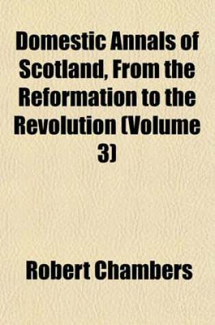 Cover of Domestic Annals of Scotland, from the Reformation to the Revolution (Volume 3)