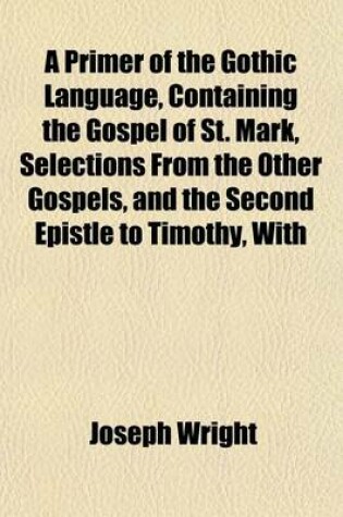 Cover of A Primer of the Gothic Language, Containing the Gospel of St. Mark, Selections from the Other Gospels, and the Second Epistle to Timothy, with