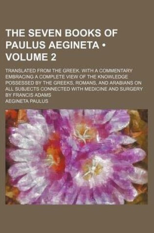 Cover of The Seven Books of Paulus Aegineta (Volume 2); Translated from the Greek. with a Commentary Embracing a Complete View of the Knowledge Possessed by the Greeks, Romans, and Arabians on All Subjects Connected with Medicine and Surgery by Francis Adams