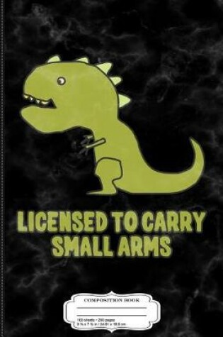 Cover of Licensed to Carry Small Arms T-Rex Dinosaur Composition Notebook